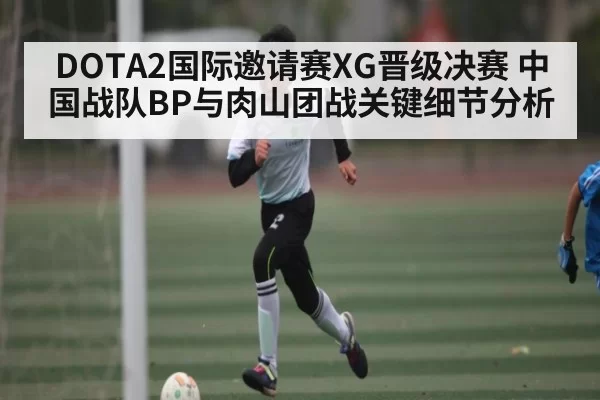 DOTA2国际邀请赛XG晋级决赛 中国战队BP与肉山团战关键细节分析